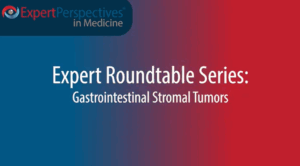 Expert Roundtables Podcast: Recent Advances in the Management of Gastrointestinal Stromal Tumors