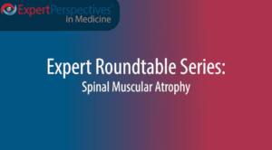 Expert Roundtables Podcast: Treatment Algorithm and Best Practices in the Management of Spinal Muscular Atrophy