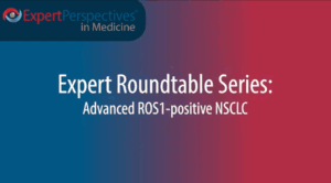 Expert Roundtables Podcast: Next-Generation Tyrosine Kinase Inhibitors for ROS1-Positive Non–Small Cell Lung Cancer